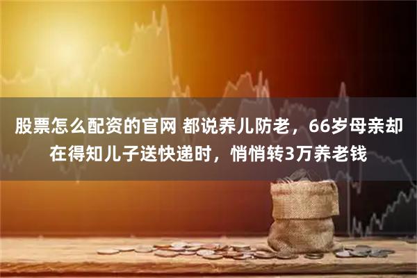 股票怎么配资的官网 都说养儿防老，66岁母亲却在得知儿子送快递时，悄悄转3万养老钱