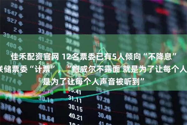 佳禾配资官网 12名票委已有5人倾向“不降息”，市场为美联储票委“计票”，“鲍威尔不露面 就是为了让每个人声音被听到”