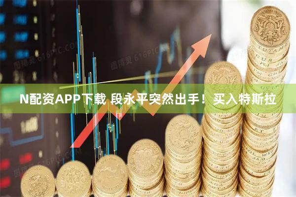 N配资APP下载 段永平突然出手！买入特斯拉