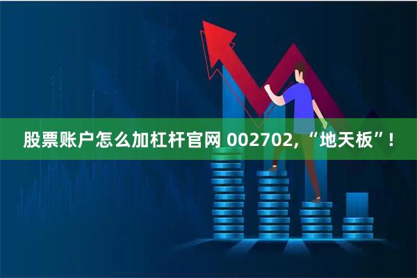 股票账户怎么加杠杆官网 002702, “地天板”!