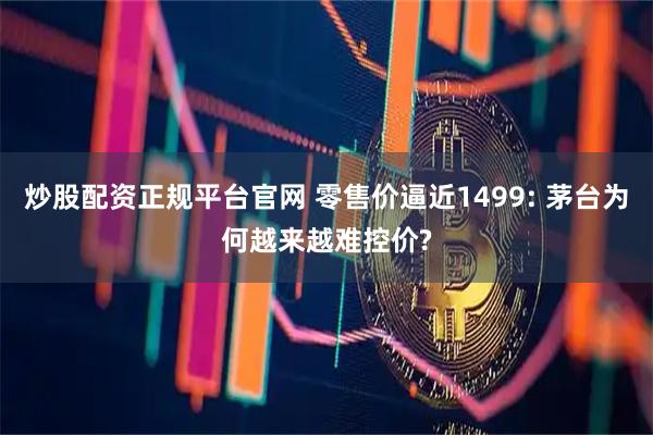 炒股配资正规平台官网 零售价逼近1499: 茅台为何越来越难控价?