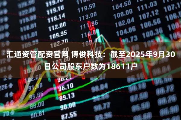 汇通资管配资官网 博俊科技：截至2025年9月30日公司股东户数为18611户