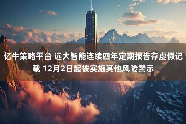 亿牛策略平台 远大智能连续四年定期报告存虚假记载 12月2日起被实施其他风险警示