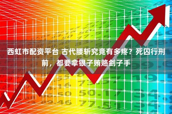 西虹市配资平台 古代腰斩究竟有多疼？死囚行刑前，都要拿银子贿赂刽子手