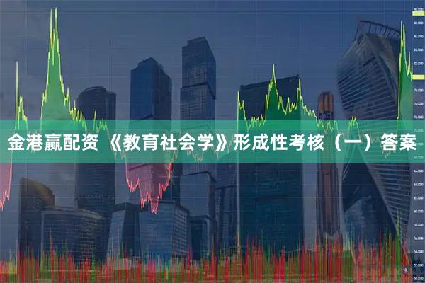 金港赢配资 《教育社会学》形成性考核（一）答案