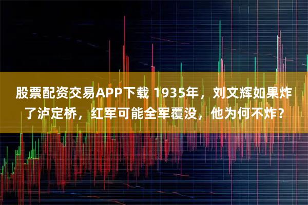 股票配资交易APP下载 1935年，刘文辉如果炸了泸定桥，红军可能全军覆没，他为何不炸？