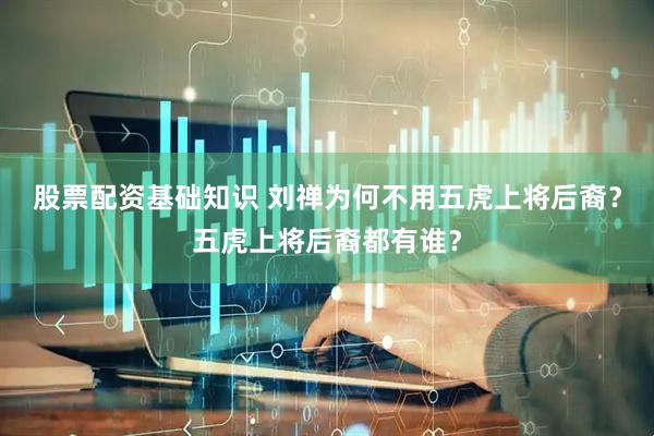 股票配资基础知识 刘禅为何不用五虎上将后裔？五虎上将后裔都有谁？