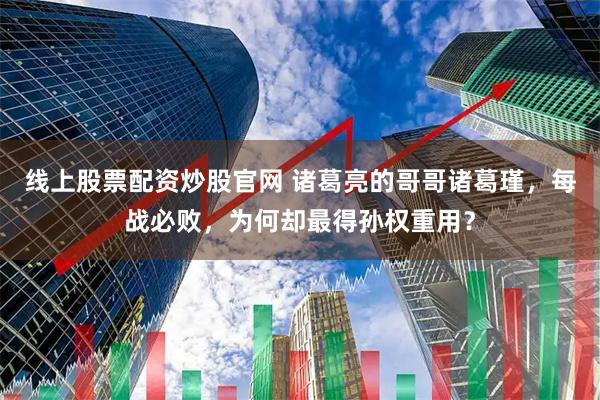 线上股票配资炒股官网 诸葛亮的哥哥诸葛瑾，每战必败，为何却最得孙权重用？
