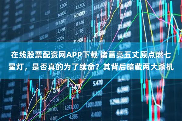 在线股票配资网APP下载 诸葛亮五丈原点燃七星灯，是否真的为了续命？其背后暗藏两大杀机