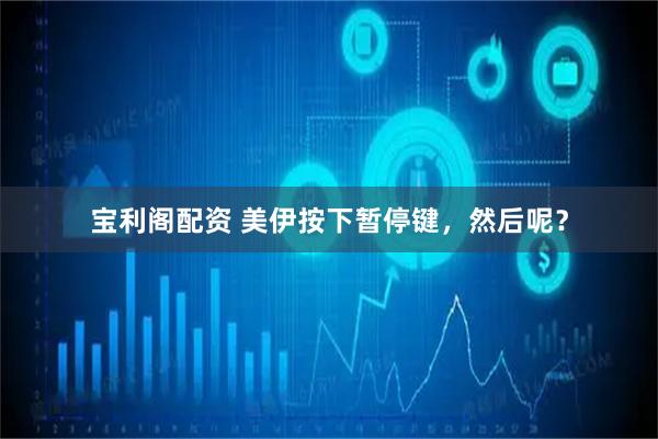 宝利阁配资 美伊按下暂停键，然后呢？