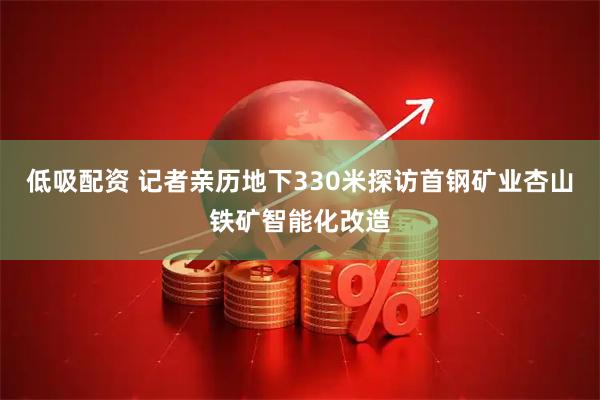 低吸配资 记者亲历地下330米探访首钢矿业杏山铁矿智能化改造