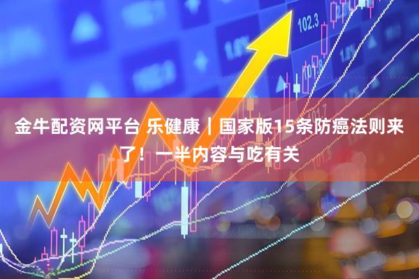 金牛配资网平台 乐健康｜国家版15条防癌法则来了！一半内容与吃有关