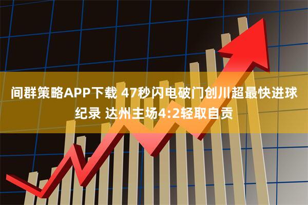 间群策略APP下载 47秒闪电破门创川超最快进球纪录 达州主场4:2轻取自贡