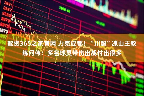 配资365之家官网 力克成都！“川超”凉山主教练何伟：多名球员带伤出战付出很多