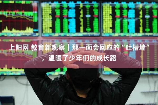 上阳网 教育新观察｜那一面会回应的“吐槽墙”，温暖了少年们的成长路
