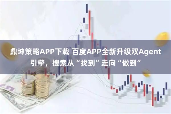 鼎坤策略APP下载 百度APP全新升级双Agent引擎，搜索从“找到”走向“做到”