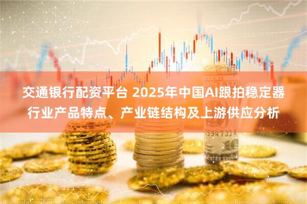 交通银行配资平台 2025年中国AI跟拍稳定器行业产品特点、产业链结构及上游供应分析