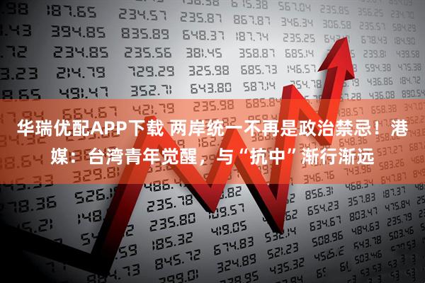 华瑞优配APP下载 两岸统一不再是政治禁忌！港媒：台湾青年觉醒，与“抗中”渐行渐远