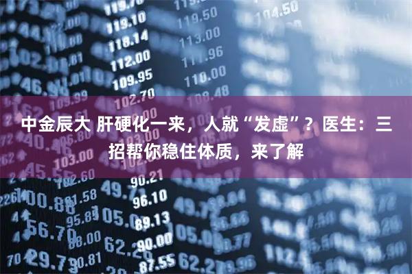 中金辰大 肝硬化一来，人就“发虚”？医生：三招帮你稳住体质，来了解