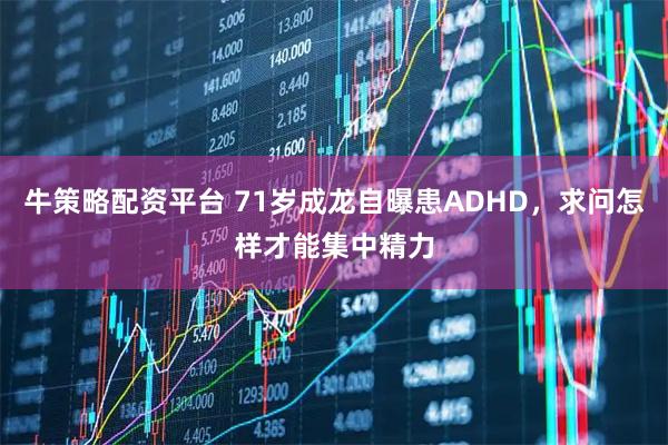 牛策略配资平台 71岁成龙自曝患ADHD，求问怎样才能集中精力