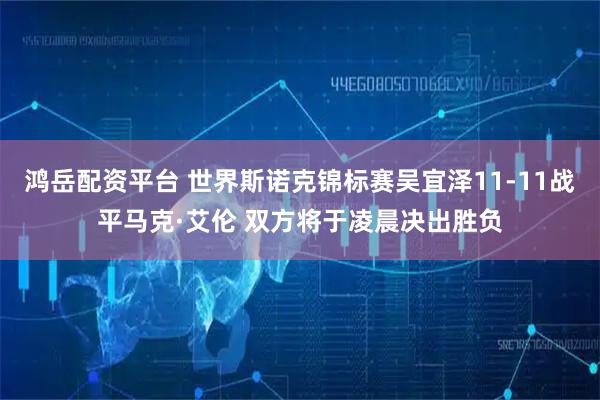 鸿岳配资平台 世界斯诺克锦标赛吴宜泽11-11战平马克·艾伦 双方将于凌晨决出胜负