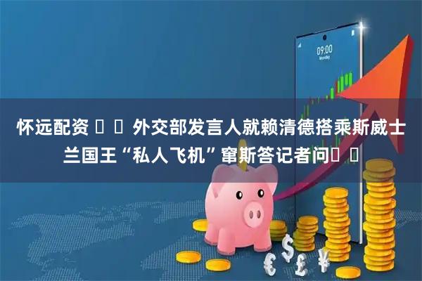 怀远配资 ‍‍外交部发言人就赖清德搭乘斯威士兰国王“私人飞机”窜斯答记者问‍‍