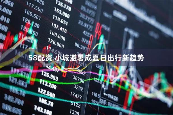 58配资 小城避暑成夏日出行新趋势