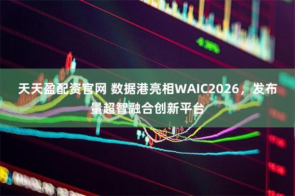 天天盈配资官网 数据港亮相WAIC2026，发布量超智融合创新平台