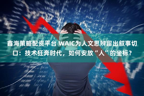 鑫海策略配资平台 WAIC为人文思辨留出叙事切口：技术狂奔时代，如何安放“人”的坐标？