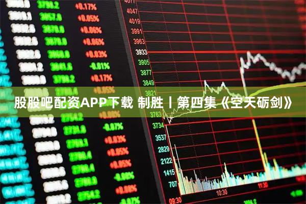 股股吧配资APP下载 制胜丨第四集《空天砺剑》